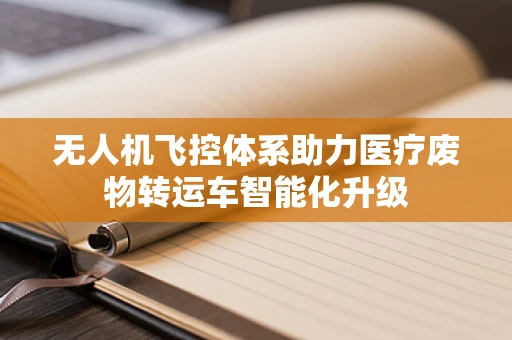无人机飞控体系助力医疗废物转运车智能化升级