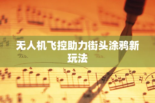无人机飞控助力街头涂鸦新玩法
