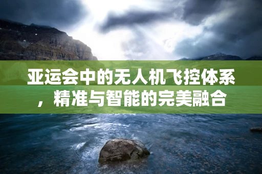 亚运会中的无人机飞控体系，精准与智能的完美融合