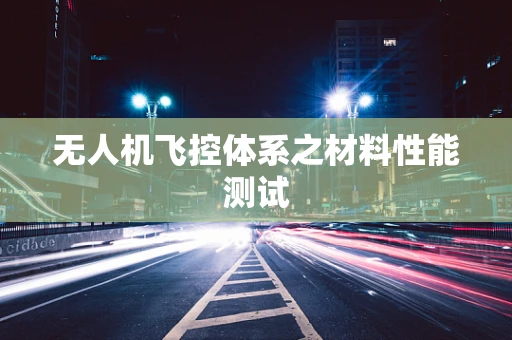 无人机飞控体系之材料性能测试
