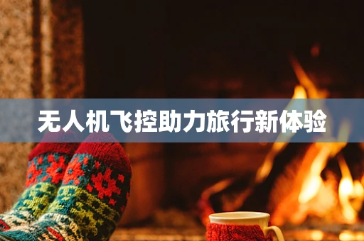 无人机飞控助力旅行新体验