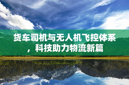 货车司机与无人机飞控体系，科技助力物流新篇