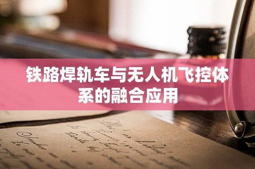 铁路焊轨车与无人机飞控体系的融合应用