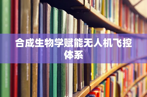 合成生物学赋能无人机飞控体系
