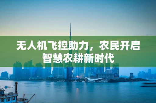 无人机飞控助力，农民开启智慧农耕新时代