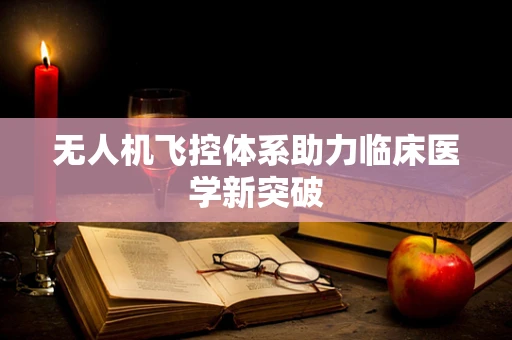 无人机飞控体系助力临床医学新突破