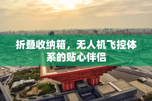 折叠收纳箱，无人机飞控体系的贴心伴侣