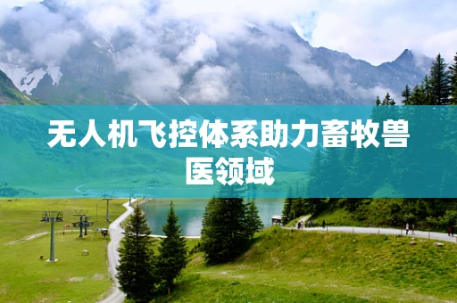 无人机飞控体系助力畜牧兽医领域