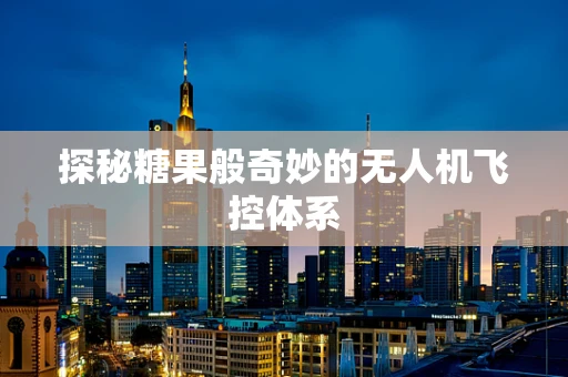 探秘糖果般奇妙的无人机飞控体系