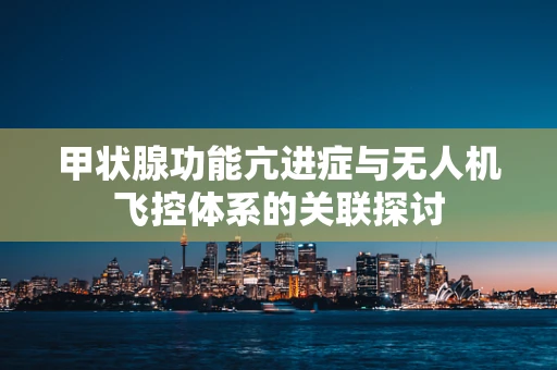 甲状腺功能亢进症与无人机飞控体系的关联探讨