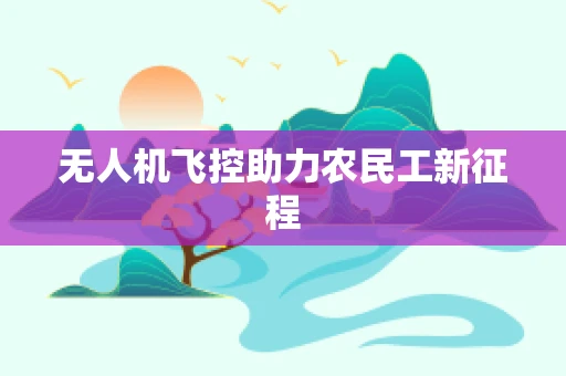 无人机飞控助力农民工新征程