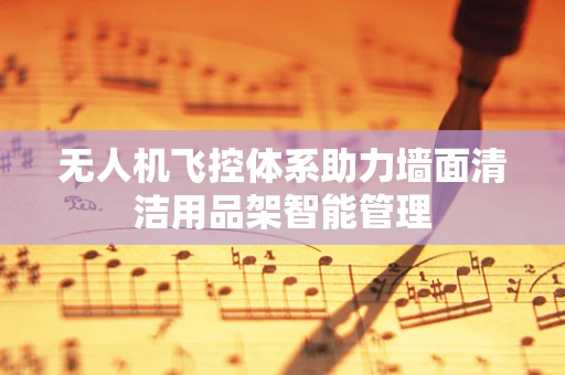 无人机飞控体系助力墙面清洁用品架智能管理