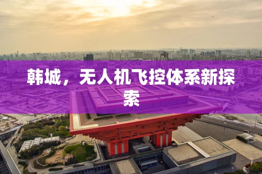 韩城，无人机飞控体系新探索