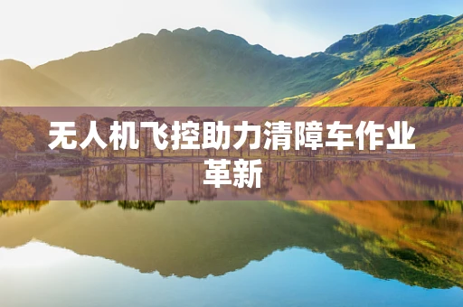无人机飞控助力清障车作业革新