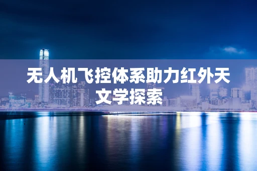 无人机飞控体系助力红外天文学探索