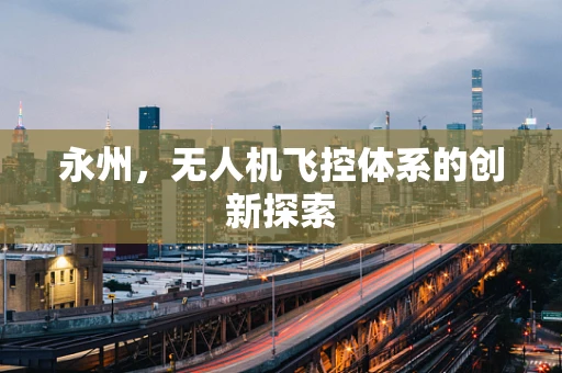 永州，无人机飞控体系的创新探索