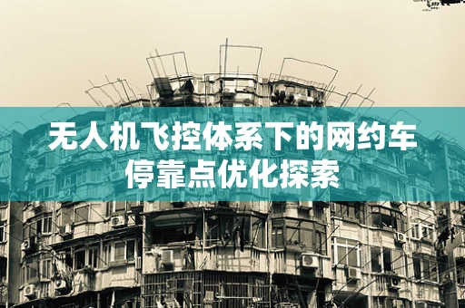 无人机飞控体系下的网约车停靠点优化探索
