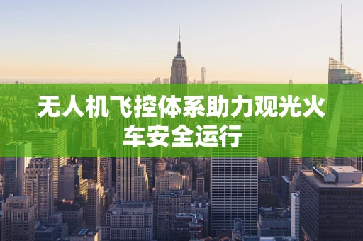 无人机飞控体系助力观光火车安全运行