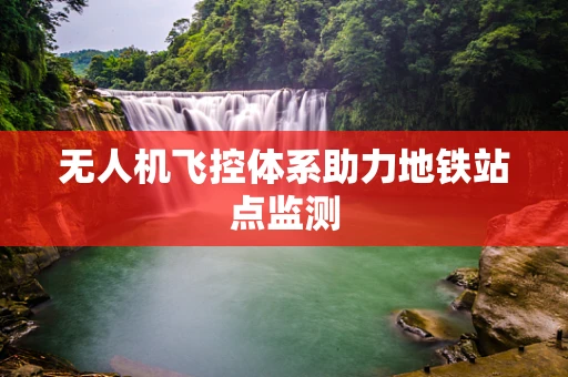 无人机飞控体系助力地铁站点监测