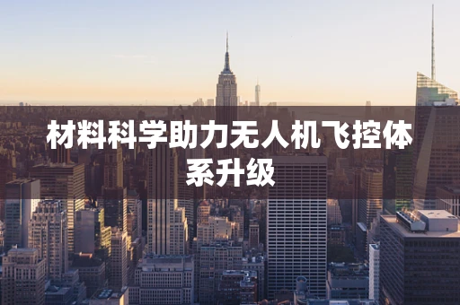 材料科学助力无人机飞控体系升级