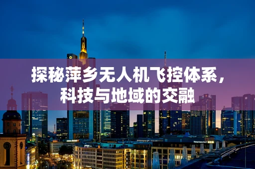 探秘萍乡无人机飞控体系，科技与地域的交融