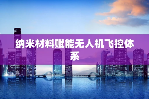 纳米材料赋能无人机飞控体系