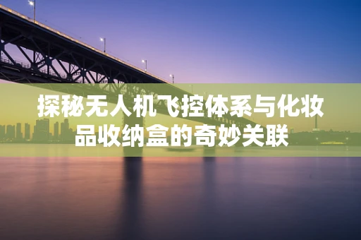 探秘无人机飞控体系与化妆品收纳盒的奇妙关联