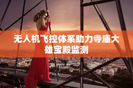 无人机飞控体系助力寺庙大雄宝殿监测