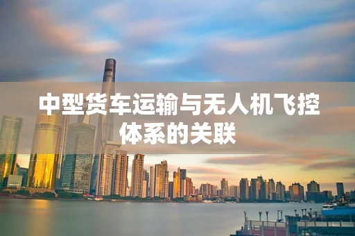 中型货车运输与无人机飞控体系的关联