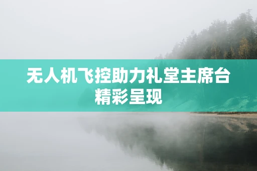 无人机飞控助力礼堂主席台精彩呈现