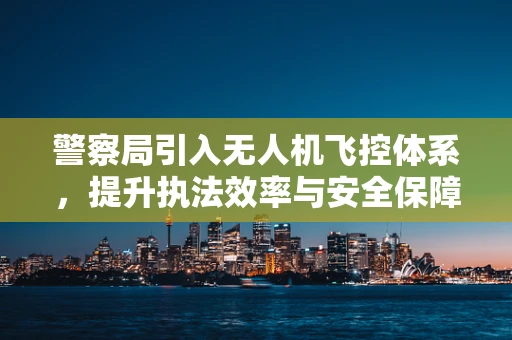 警察局引入无人机飞控体系，提升执法效率与安全保障