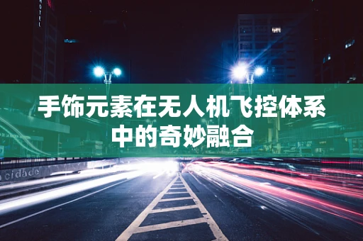 手饰元素在无人机飞控体系中的奇妙融合