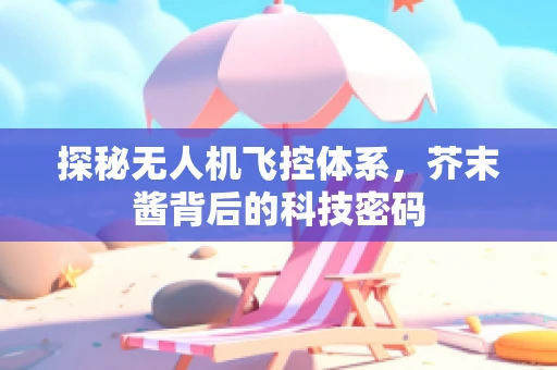 探秘无人机飞控体系，芥末酱背后的科技密码