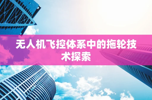 无人机飞控体系中的拖轮技术探索