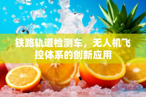 铁路轨道检测车，无人机飞控体系的创新应用