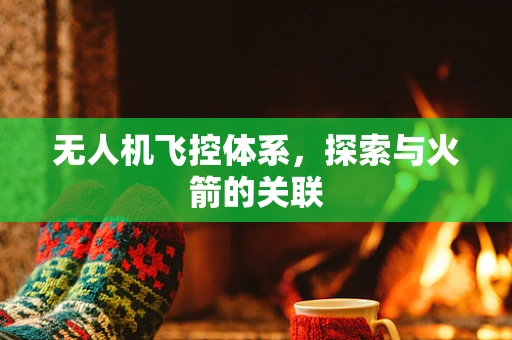 无人机飞控体系，探索与火箭的关联