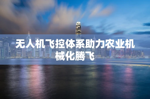 无人机飞控体系助力农业机械化腾飞