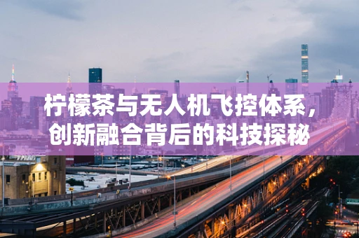 柠檬茶与无人机飞控体系，创新融合背后的科技探秘