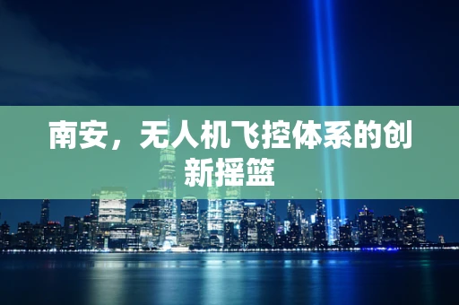 南安，无人机飞控体系的创新摇篮