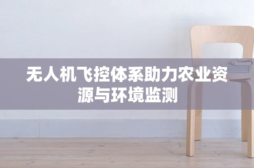 无人机飞控体系助力农业资源与环境监测