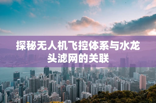 探秘无人机飞控体系与水龙头滤网的关联