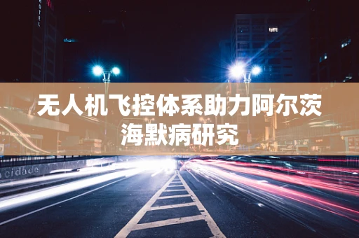 无人机飞控体系助力阿尔茨海默病研究