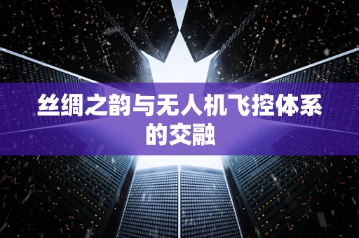 丝绸之韵与无人机飞控体系的交融