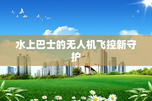 水上巴士的无人机飞控新守护