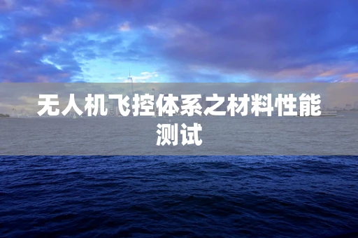 无人机飞控体系之材料性能测试