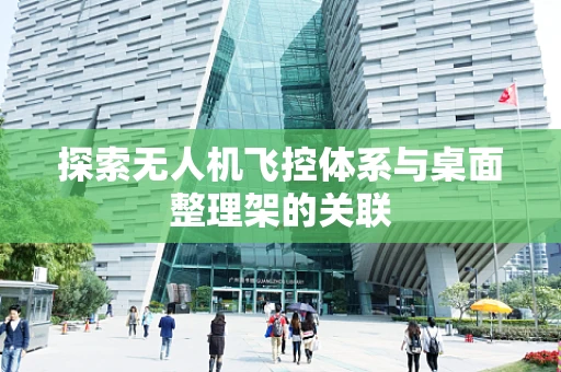 探索无人机飞控体系与桌面整理架的关联