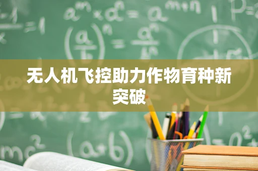 无人机飞控助力作物育种新突破