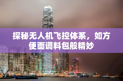 探秘无人机飞控体系，如方便面调料包般精妙