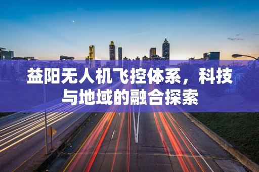 益阳无人机飞控体系，科技与地域的融合探索