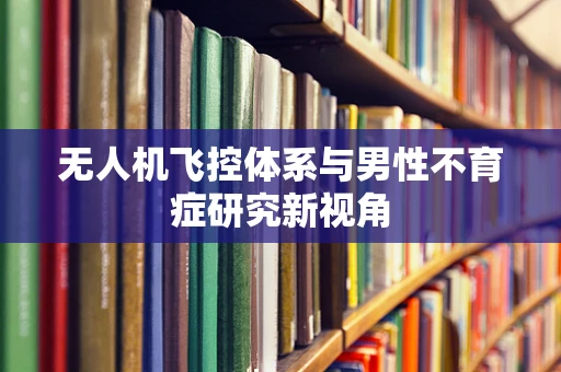 无人机飞控体系与男性不育症研究新视角